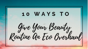 10 Ways To Give Your Beauty Routine An Eco Overhaul