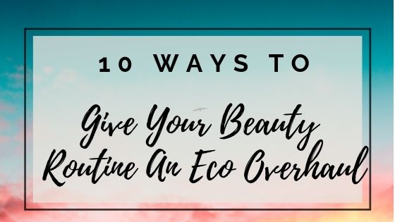10 Ways To Give Your Beauty Routine An Eco Overhaul